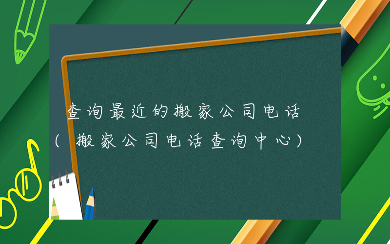 查询最近的搬家公司电话 (搬家公司电话查询中心)